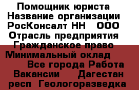 Помощник юриста › Название организации ­ РосКонсалт-НН', ООО › Отрасль предприятия ­ Гражданское право › Минимальный оклад ­ 15 000 - Все города Работа » Вакансии   . Дагестан респ.,Геологоразведка п.